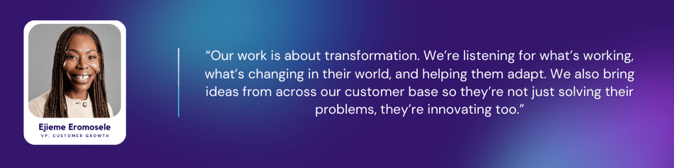 Portrait of Ejieme Eromosele on a purple gradient background next to a quote that reads: “Our work is about transformation. We’re listening for what’s working, what’s changing in their world, and helping them adapt. We also bring ideas from across our customer base so they’re not just solving their problems, they’re innovating too.” Her title is shown as VP, Customer Growth.