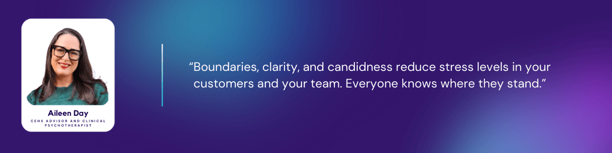 Quote from Aileen Day in CX Minutes: “Boundaries, clarity, and candidness reduce stress levels in your customers and your team. Everyone knows where they stand.”